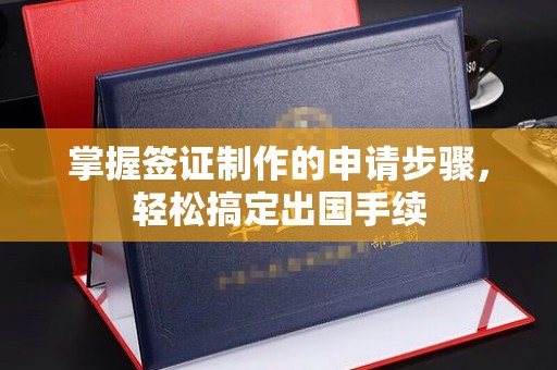 汝城掌握签证制作的申请步骤，轻松搞定出国手续